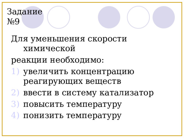 Задание №9 Для уменьшения скорости химической реакции необходимо: увеличить концентрацию реагирующих веществ ввести в систему катализатор повысить температуру понизить температуру 