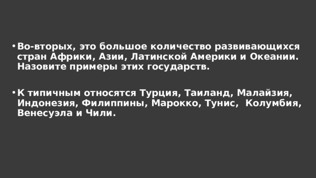 Во-вторых, это большое количество развивающихся стран Африки, Азии, Латинской Америки и Океании. Назовите примеры этих государств.  К типичным относятся Турция, Таиланд, Малайзия, Индонезия, Филиппины, Марокко, Тунис, Колумбия, Венесуэла и Чили. 
