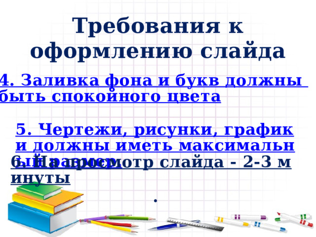 Требования к оформлению слайда 4. Заливка фона и букв должны быть спокойного цвета 5. Чертежи, рисунки, графики должны иметь максимальный размер. 6. На просмотр слайда - 2-3 минуты . 