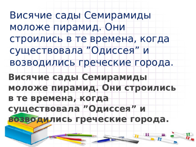 Висячие сады Семирамиды моложе пирамид. Они строились в те времена, когда существовала ”Одиссея” и возводились греческие города. Висячие сады Семирамиды моложе пирамид. Они строились в те времена, когда существовала ”Одиссея” и возводились греческие города. 