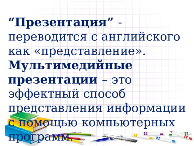 “ Презентация” - переводится с английского как «представление». Мультимедийные презентации – это эффектный способ представления информации с помощью компьютерных программ. 