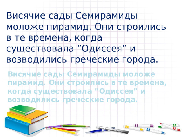 Висячие сады Семирамиды моложе пирамид. Они строились в те времена, когда существовала ”Одиссея” и возводились греческие города. Висячие сады Семирамиды моложе пирамид. Они строились в те времена, когда существовала ”Одиссея” и возводились греческие города. 