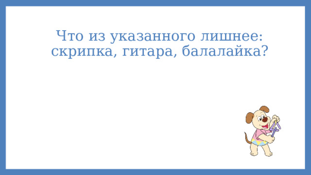 Что из указанного лишнее: скрипка, гитара, балалайка? 