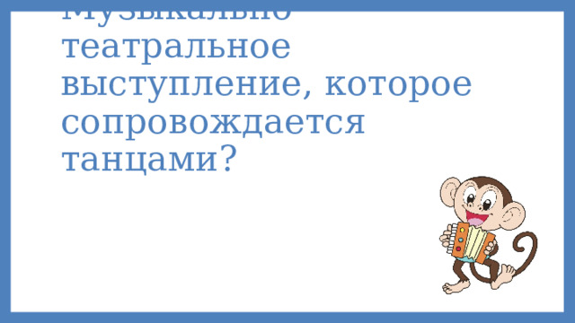 Музыкально-театральное выступление, которое сопровождается танцами?      