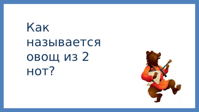 Как называется овощ из 2 нот? 