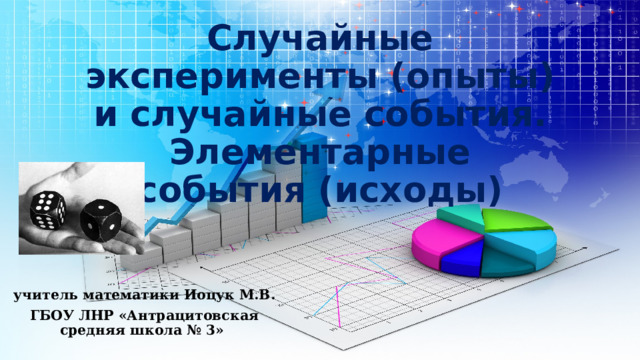 Случайные эксперименты (опыты) и случайные события. Элементарные события (исходы)  учитель математики Иоцук М.В. ГБОУ ЛНР «Антрацитовская средняя школа № 3» 