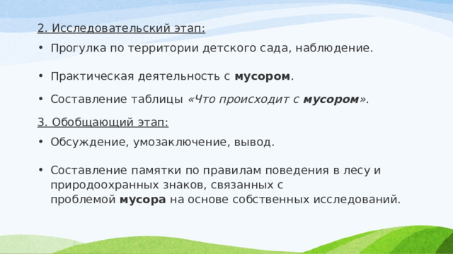 2. Исследовательский этап: Прогулка по территории детского сада, наблюдение. Практическая деятельность с  мусором . Составление таблицы  «Что происходит с  мусором » . 3. Обобщающий этап: Обсуждение, умозаключение, вывод. Составление памятки по правилам поведения в лесу и природоохранных знаков, связанных с проблемой  мусора  на основе собственных исследований. 