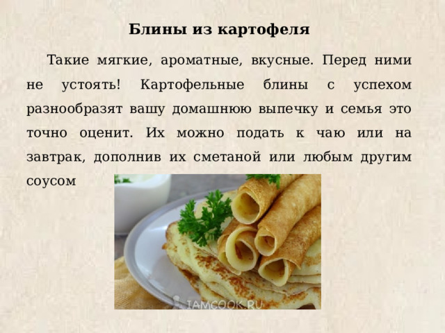 Блины из картофеля Такие мягкие, ароматные, вкусные. Перед ними не устоять! Картофельные блины с успехом разнообразят вашу домашнюю выпечку и семья это точно оценит. Их можно подать к чаю или на завтрак, дополнив их сметаной или любым другим соусом 