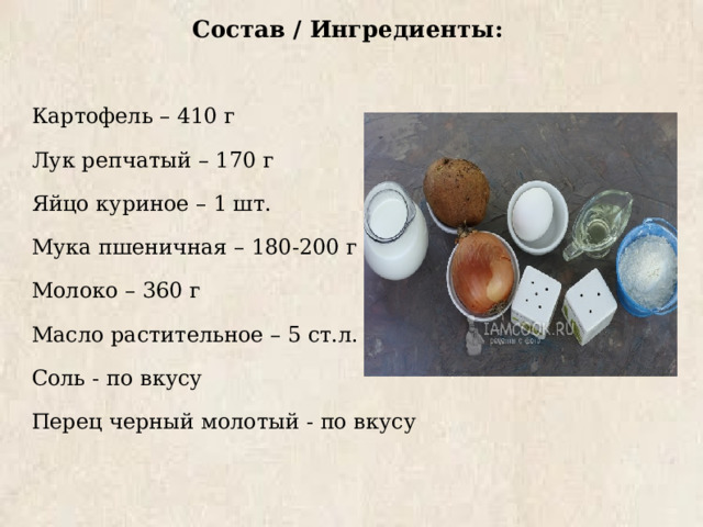 Состав / Ингредиенты:  Картофель – 410 г Лук репчатый – 170 г Яйцо куриное – 1 шт. Мука пшеничная – 180-200 г Молоко – 360 г Масло растительное – 5 ст.л. Соль - по вкусу Перец черный молотый - по вкусу 