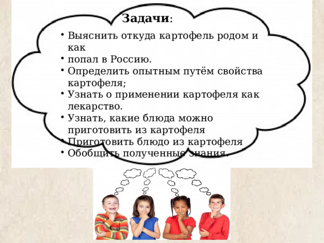 Задачи : Выяснить откуда картофель родом и как попал в Россию. Определить опытным путём свойства картофеля; Узнать о применении картофеля как лекарство. Узнать, какие блюда можно приготовить из картофеля Приготовить блюдо из картофеля Обобщить полученные знания. 