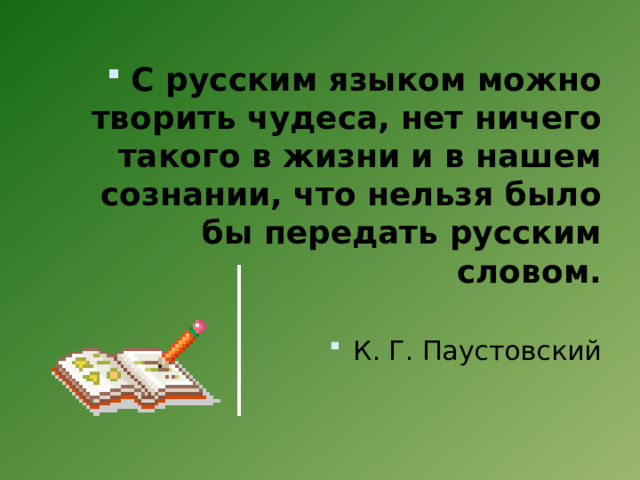 С русским языком можно творить чудеса, нет ничего такого в жизни и в нашем сознании, что нельзя было бы передать русским словом. К. Г. Паустовский 