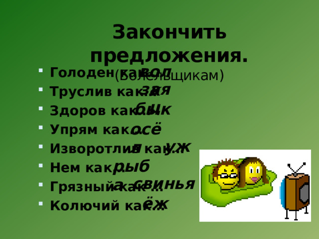 Закончить предложения.  (Болельщикам)   Голоден как… Труслив как… Здоров как… Упрям как… Изворотлив как… Нем как… Грязный как … Колючий как… волк заяц бык осёл уж рыба свинья ёж 