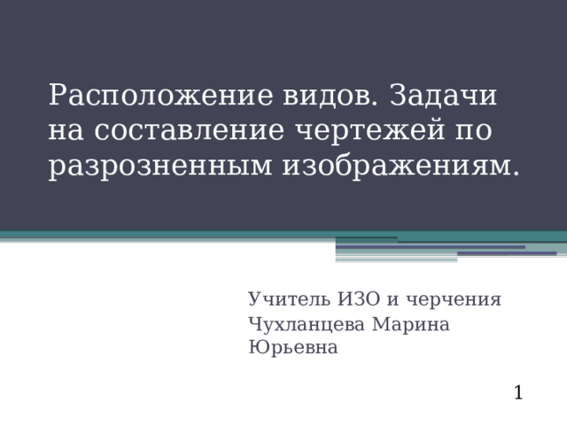 Расположение видов. Задачи на составление чертежей по разрозненным изображениям. Учитель ИЗО и черчения Чухланцева Марина Юрьевна 1 