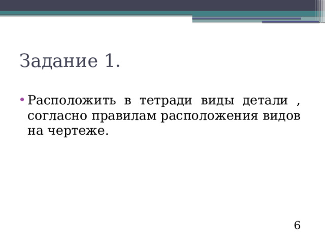 Задание 1. Расположить в тетради виды детали , согласно правилам расположения видов на чертеже. 6 