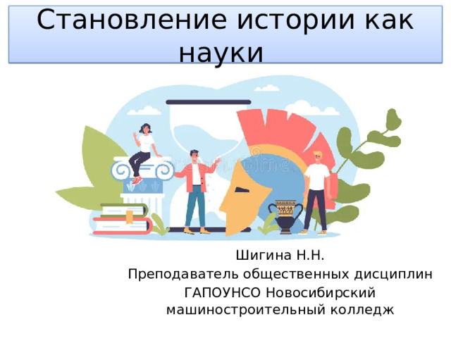Становление истории как науки Шигина Н.Н. Преподаватель общественных дисциплин ГАПОУНСО Новосибирский машиностроительный колледж 