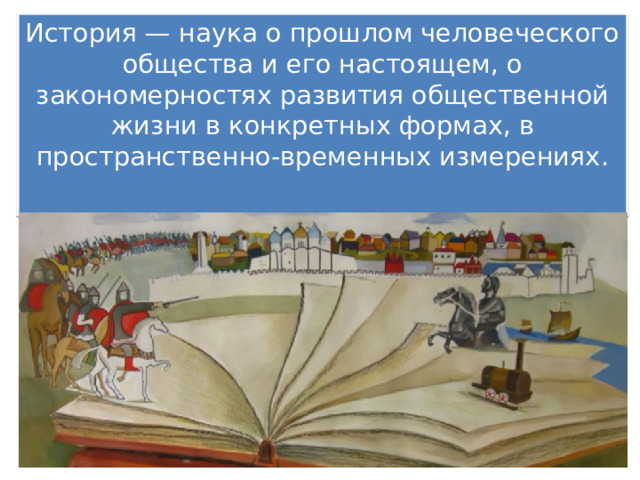 История — наука о прошлом человеческого общества и его настоящем, о закономерностях развития общественной жизни в конкретных формах, в пространственно-временных измерениях. 