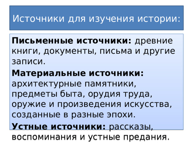 Источники для изучения истории: Письменные источники: древние книги, документы, письма и другие записи. Материальные источники: архитектурные памятники, предметы быта, орудия труда, оружие и произведения искусства, созданные в разные эпохи. Устные источники: рассказы, воспоминания и устные предания. 