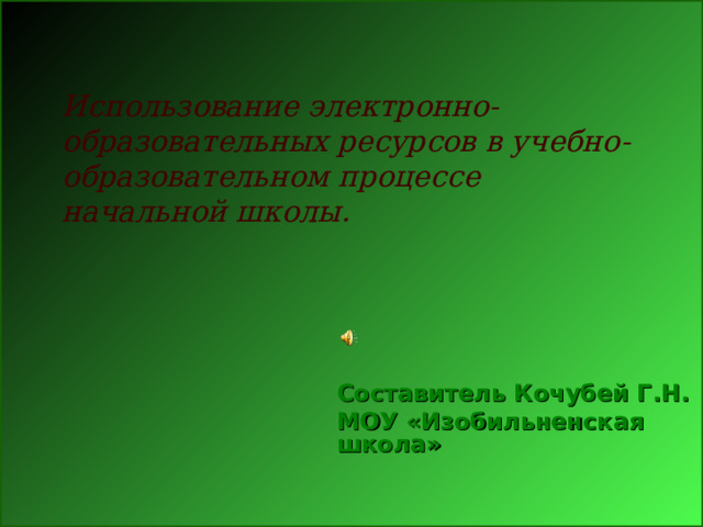     Использование электронно-образовательных ресурсов в учебно-образовательном процессе начальной школы.         Составитель Кочубей Г.Н. МОУ «Изобильненская школа» 