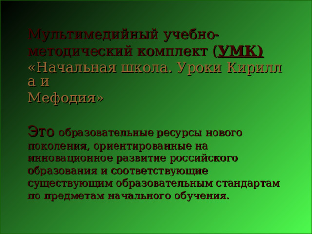 Мультимедийный учебно-методический комплект ( УМК)   «Начальная школа. Уроки Кирилла и Мефодия »   Это образовательные ресурсы нового поколения, ориентированные на инновационное развитие российского образования и соответствующие существующим образовательным стандартам по предметам начального обучения.    