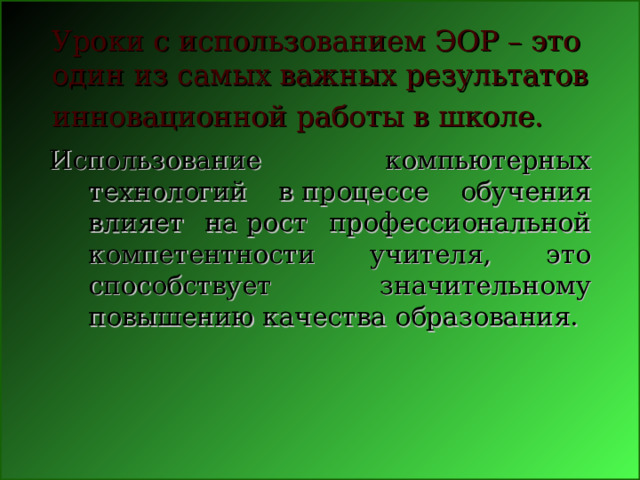 Уроки с использованием ЭОР – это один из самых важных результатов инновационной работы в школе.  Использование компьютерных технологий в процессе обучения влияет на рост профессиональной компетентности учителя, это способствует значительному повышению качества образования. 