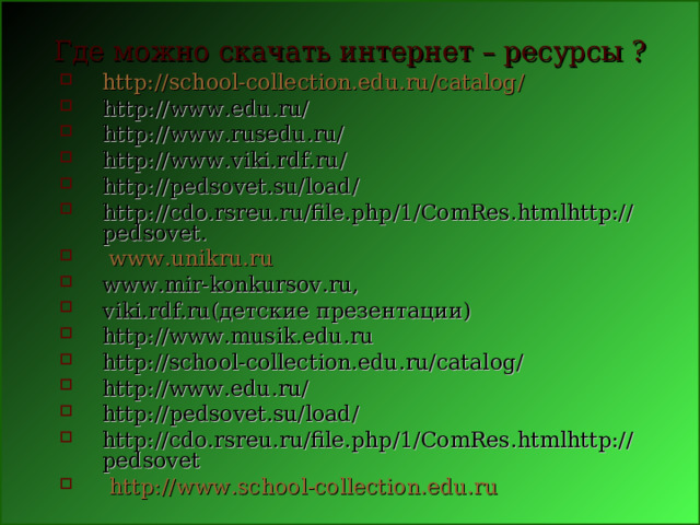 Где можно скачать интернет – ресурсы ? http :// school-collection.edu.ru / catalog / http://www.edu.ru/ http://www.rusedu.ru/ http://www.viki.rdf.ru/ http://pedsovet.su/load/ http://cdo.rsreu.ru/file.php/1/ComRes.htmlhttp://pedsovet.  www.unikru.ru  www.mir-konkursov.ru, viki.rdf.ru(детские презентации) http :// www . musik . edu . ru  http://school-collection.edu.ru/catalog/ http://www.edu.ru/ http://pedsovet.su/load/ http://cdo.rsreu.ru/file.php/1/ComRes.htmlhttp://pedsovet  http :// www.school-collection.edu.ru 