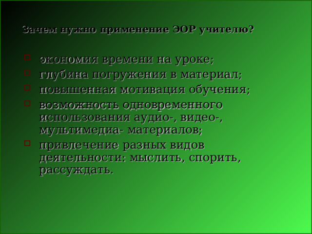 Зачем нужно применение ЭОР учителю? экономия времени на уроке; глубина погружения в материал; повышенная мотивация обучения; возможность одновременного использования аудио-, видео-, мультимедиа- материалов; привлечение разных видов деятельности: мыслить, спорить, рассуждать. 