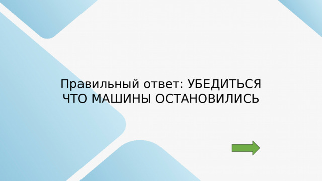 Правильный ответ: УБЕДИТЬСЯ ЧТО МАШИНЫ ОСТАНОВИЛИСЬ 