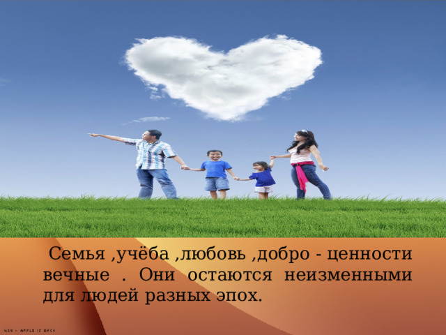  Семья ,учёба ,любовь ,добро - ценности вечные . Они остаются неизменными для людей разных эпох.  