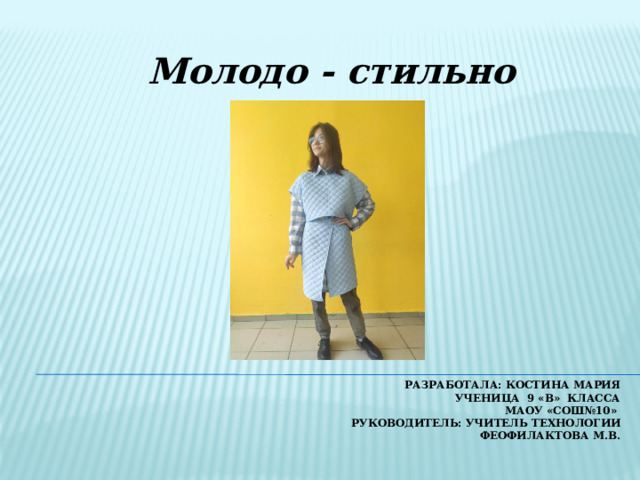 Молодо - стильно Разработала: Костина Мария  ученица 9 «В» класса  МАОУ «СОШ№10»  Руководитель: учитель технологии  Феофилактова М.В.   