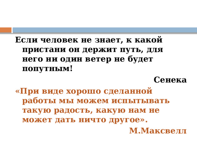 Если человек не знает, к какой пристани он держит путь, для него ни один ветер не будет попутным! Сенека «При виде хорошо сделанной работы мы можем испытывать такую радость, какую нам не может дать ничто другое». М.Максвелл 