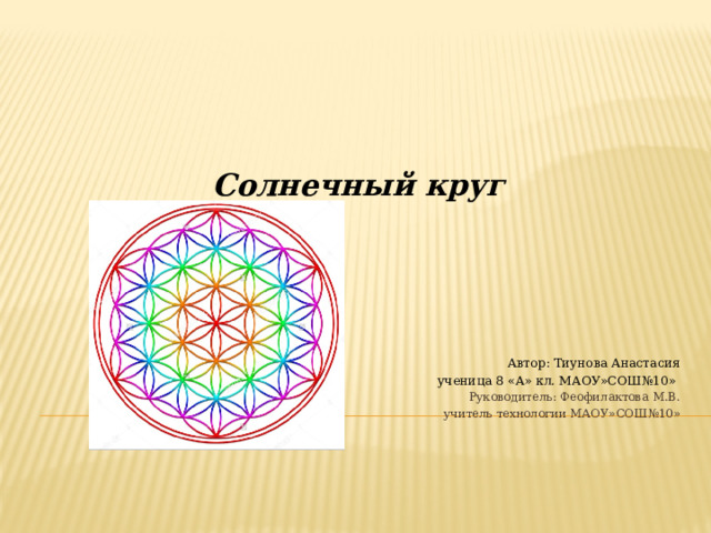     Солнечный круг          Автор: Тиунова Анастасия ученица 8 «А» кл. МАОУ»СОШ№10»  Руководитель: Феофилактова М.В.   учитель технологии МАОУ»СОШ№10»       