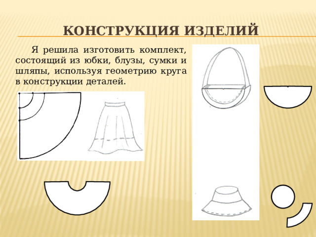 Конструкция изделий Я решила изготовить комплект, состоящий из юбки, блузы, сумки и шляпы, используя геометрию круга в конструкции деталей. 