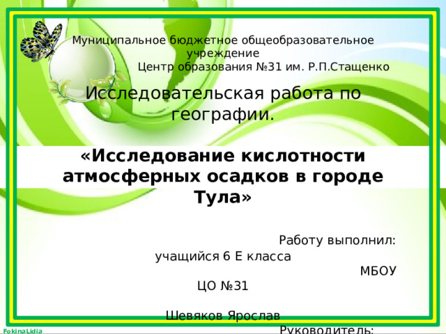 Муниципальное бюджетное общеобразовательное учреждение  Центр образования №31 им. Р.П.Стащенко   Исследовательская работа по географии.   «Исследование кислотности атмосферных осадков в городе Тула»   Работу выполнил: учащийся 6 Е класса  МБОУ ЦО №31  Шевяков Ярослав  Руководитель: Шевякова Н.М.,  учитель географии   Тула 2025   