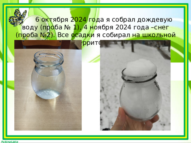  6 октября 2024 года я собрал дождевую воду (проба № 1), 4 ноября 2024 года –снег (проба №2). Все осадки я собирал на школьной территории.       