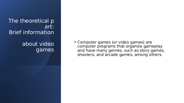The theoretical part:  Brief information   about video games   Computer games (or video games) are computer programs that organize gameplay and have many genres, such as story games, shooters, and arcade games, among others. 