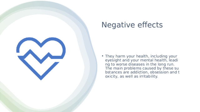 Negative effects They harm your health, including your eyesight and your mental health, leading to worse diseases in the long run. The main problems caused by these substances are addiction, obsession and toxicity, as well as irritability. 