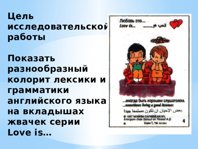 Цель исследовательской работы  Показать разнообразный колорит лексики и грамматики английского языка на вкладышах жвачек серии Love is… 