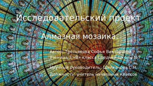 Исследовательский проект Алмазная мозаика. Автор: Третьякова Софья Викторовна Ученица 3 «В» класса Средней школы №7 Научный руководитель: Щелканова С.Н. Должность: учитель начальных классов 
