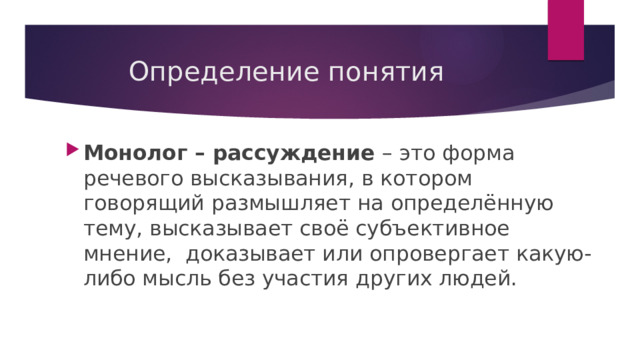 Определение понятия Монолог – рассуждение – это форма речевого высказывания, в котором говорящий размышляет на определённую тему, высказывает своё субъективное мнение, доказывает или опровергает какую-либо мысль без участия других людей. 