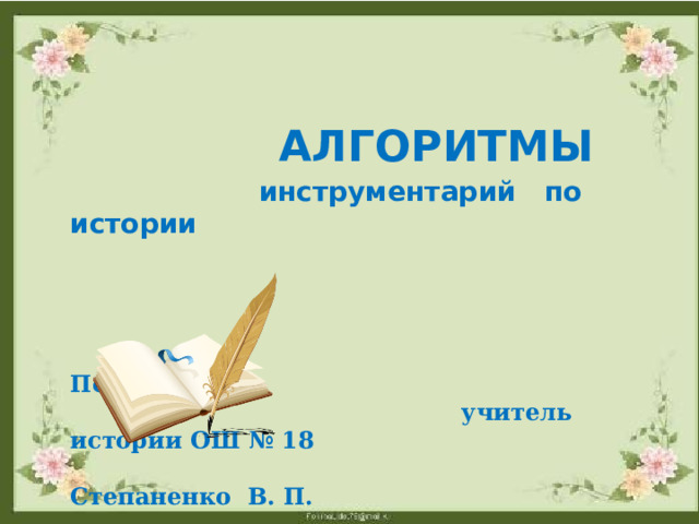   АЛГОРИТМЫ   инструментарий по истории     Подготовила  учитель истории ОШ № 18  Степаненко В. П.    