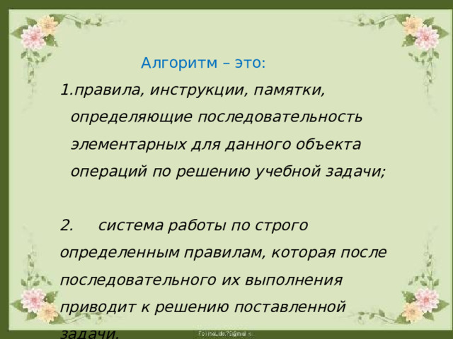  Алгоритм – это: правила, инструкции, памятки, определяющие последовательность элементарных для данного объекта операций по решению учебной задачи;  2. система работы по строго определенным правилам, которая после последовательного их выполнения приводит к решению поставленной задачи. 
