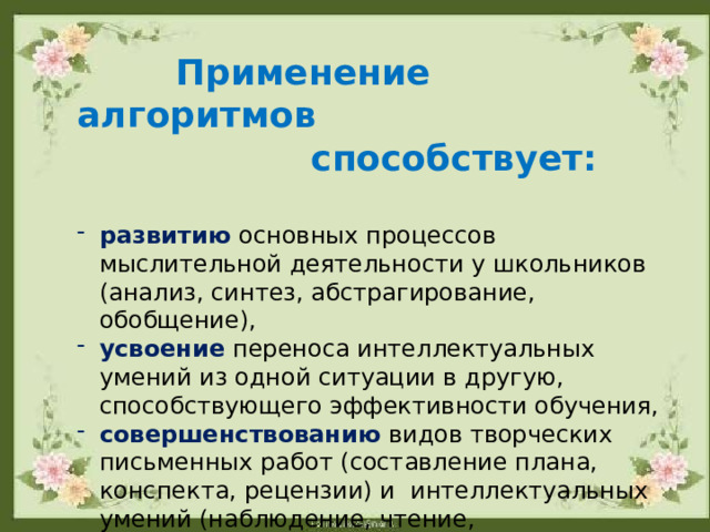  Применение алгоритмов  способствует: развитию  основных процессов мыслительной деятельности у школьников (анализ, синтез, абстрагирование, обобщение), усвоение  переноса интеллектуальных умений из одной ситуации в другую, способствующего эффективности обучения, совершенствованию видов творческих письменных работ (составление плана, конспекта, рецензии) и интеллектуальных умений (наблюдение, чтение, классификация, самоконтроль, сравнение),  - овладению  обобщенными знаниями о видах учебной  деятельности. 