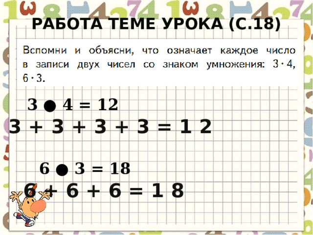 Работа теме урока (с.18) 3 ● 4 = 12 3 + 3 + 3 + 3 = 1 2 6 ● 3 = 18 6 + 6 + 6 = 1 8 