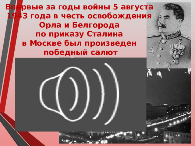Впервые за годы войны 5 августа 1943 года в честь освобождения Орла и Белгорода по приказу Сталина в Москве был произведен победный салют 