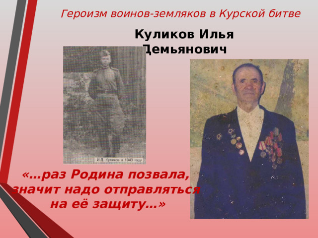 Героизм воинов-земляков в Курской битве Куликов Илья Демьянович «…раз Родина позвала, значит надо отправляться на её защиту…» 