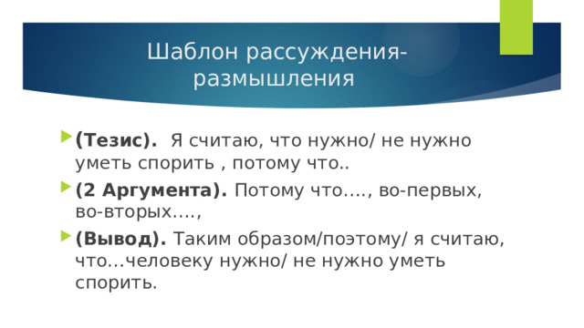  Шаблон рассуждения-размышления ( Тезис). Я считаю, что нужно/ не нужно уметь спорить , потому что.. (2 Аргумента). Потому что…., во-первых, во-вторых…., (Вывод). Таким образом/поэтому/ я считаю, что…человеку нужно/ не нужно уметь спорить. 