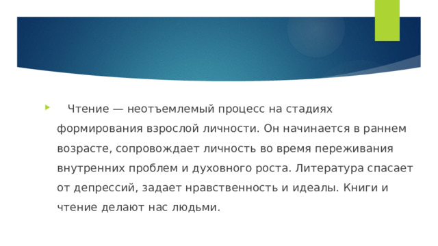  Чтение — неотъемлемый процесс на стадиях формирования взрослой личности. Он начинается в раннем возрасте, сопровождает личность во время переживания внутренних проблем и духовного роста. Литература спасает от депрессий, задает нравственность и идеалы. Книги и чтение делают нас людьми. 