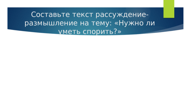 Составьте текст рассуждение-размышление на тему: «Нужно ли уметь спорить?» 