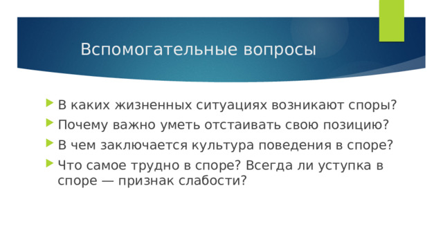 Вспомогательные вопросы В каких жизненных ситуациях возникают споры? Почему важно уметь отстаивать свою позицию? В чем заключается культура поведения в споре? Что самое трудно в споре? Всегда ли уступка в споре — признак слабости? 
