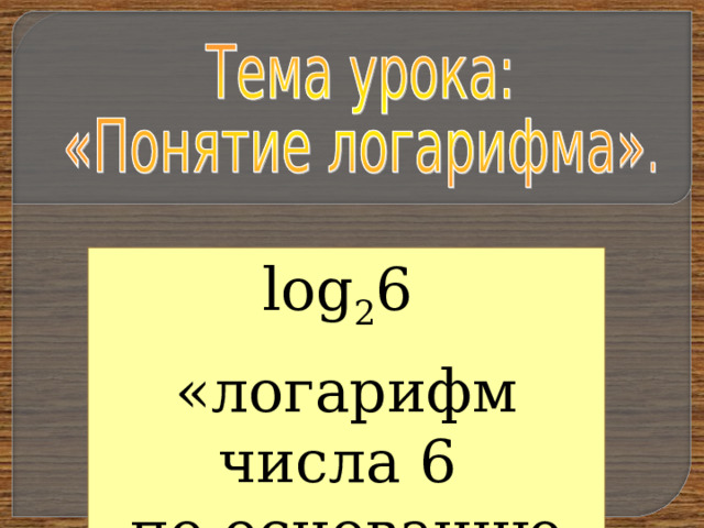 log 2 6  «логарифм числа 6 по основанию 2» 